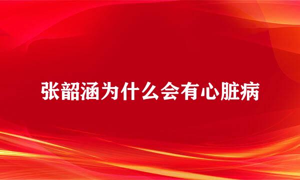 张韶涵为什么会有心脏病