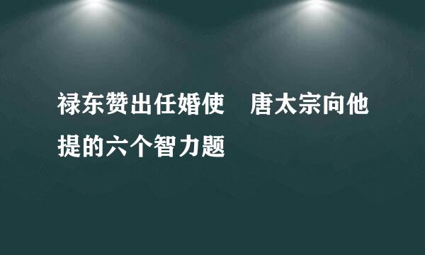 禄东赞出任婚使 唐太宗向他提的六个智力题