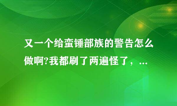 又一个给蛮锤部族的警告怎么做啊?我都刷了两遍怪了，就打到了3个羽毛，请高手指点一下，谢谢