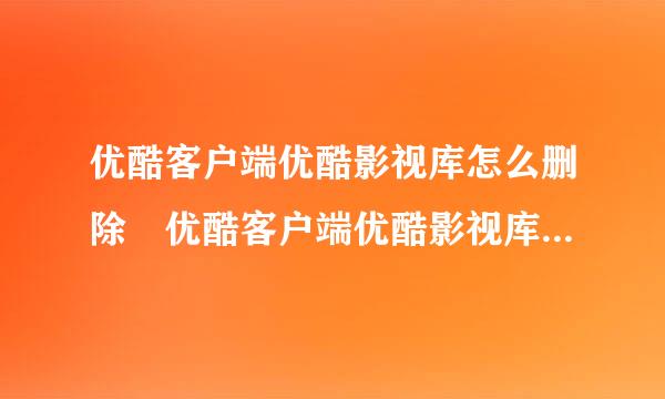 优酷客户端优酷影视库怎么删除 优酷客户端优酷影视库删除教程