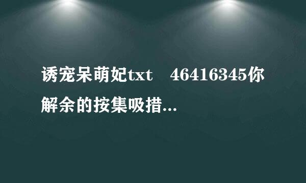 诱宠呆萌妃txt 46416345你解余的按集吸措除进1@qq.com O(∩_∩)O谢谢