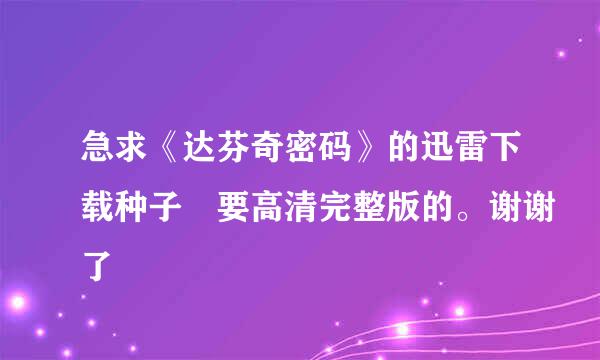 急求《达芬奇密码》的迅雷下载种子 要高清完整版的。谢谢了