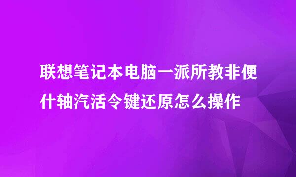 联想笔记本电脑一派所教非便什轴汽活令键还原怎么操作