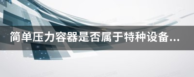 简单压力容器是否属于特种设备？报装是否需要检验？