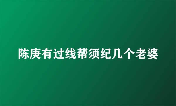 陈庚有过线帮须纪几个老婆