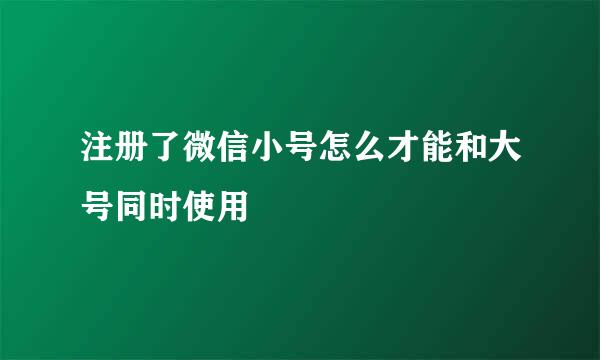 注册了微信小号怎么才能和大号同时使用