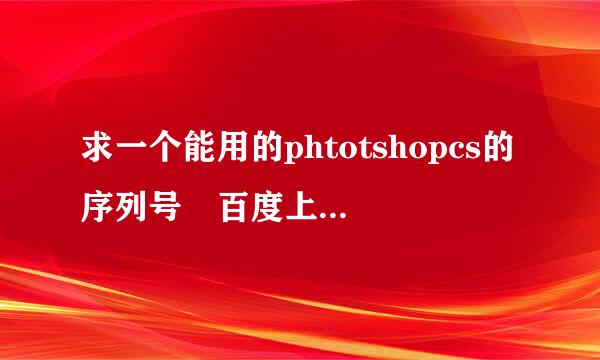 求一个能用的phtotshopcs的序列号 百度上的很多都用不了 求最新的