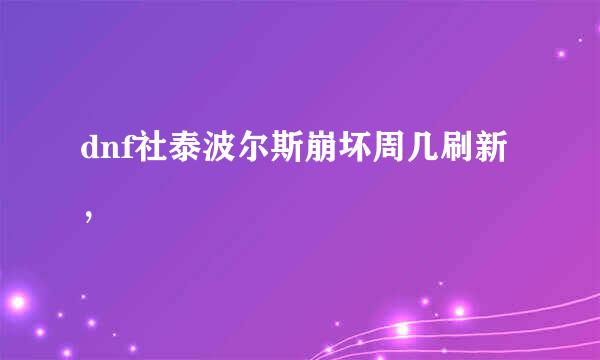 dnf社泰波尔斯崩坏周几刷新，