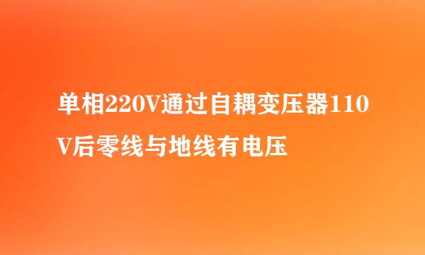 单相220V通过自耦变压器110V后零线与地线有电压