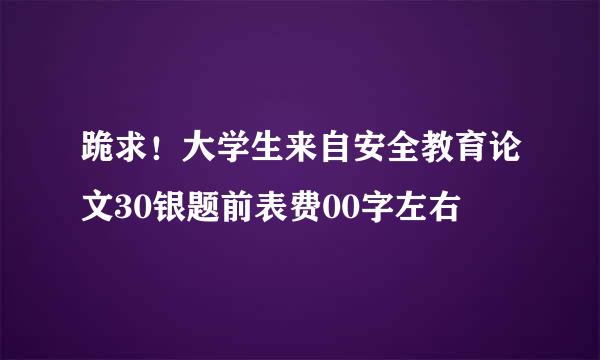 跪求！大学生来自安全教育论文30银题前表费00字左右