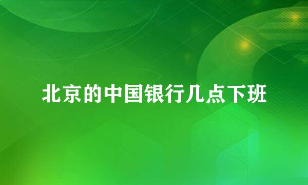 北京的中国银行几点下班