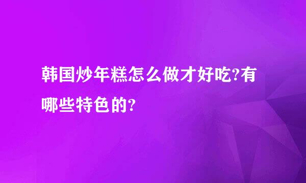 韩国炒年糕怎么做才好吃?有哪些特色的?