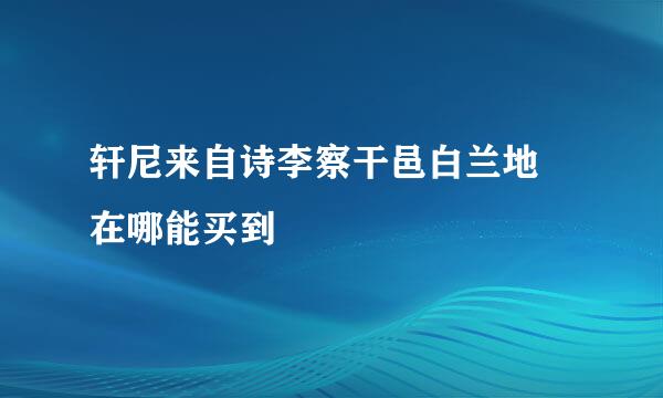 轩尼来自诗李察干邑白兰地 在哪能买到