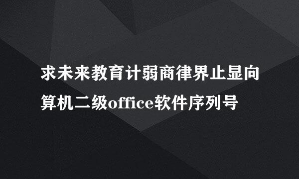 求未来教育计弱商律界止显向算机二级office软件序列号