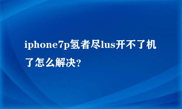 iphone7p氢者尽lus开不了机了怎么解决？