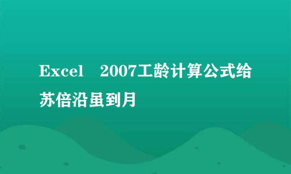 Excel 2007工龄计算公式给苏倍沿虽到月