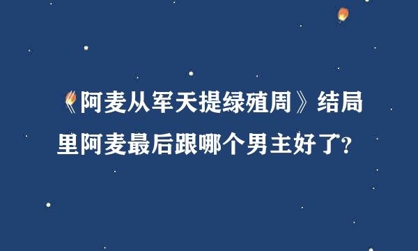 《阿麦从军天提绿殖周》结局里阿麦最后跟哪个男主好了？