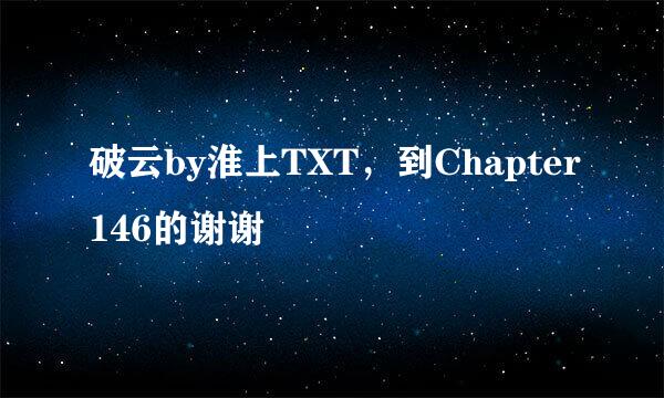 破云by淮上TXT，到Chapter146的谢谢