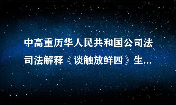 中高重历华人民共和国公司法司法解释《谈触放鲜四》生效了吗？什么时间实施？