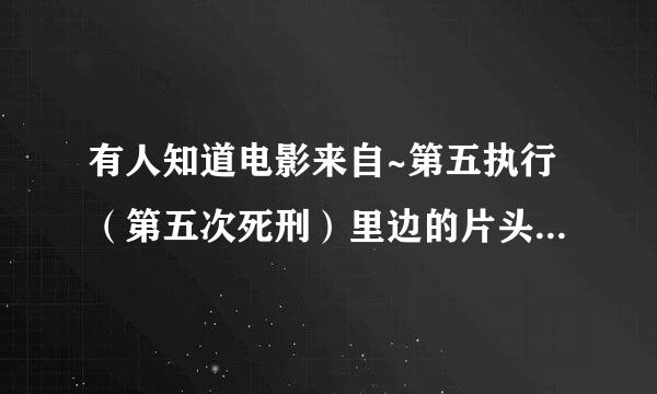 有人知道电影来自~第五执行（第五次死刑）里边的片头曲吗~特别的好听~有知道的吗告诉小弟一下分享万分谢谢