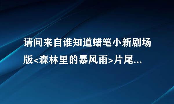 请问来自谁知道蜡笔小新剧场版<森林里的暴风雨>片尾曲叫什么名