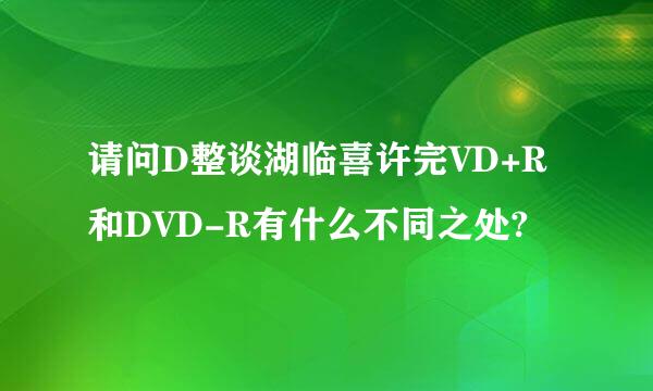 请问D整谈湖临喜许完VD+R和DVD-R有什么不同之处?