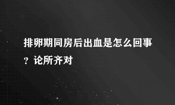 排卵期同房后出血是怎么回事？论所齐对