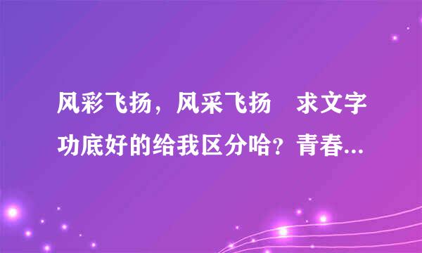 风彩飞扬，风采飞扬 求文字功底好的给我区分哈？青春舞动及尽呼晚宪，风彩（采）飞扬，该用哪个cai ?