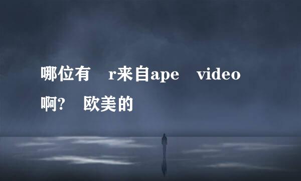 哪位有 r来自ape video 啊? 欧美的