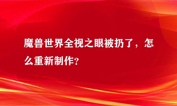 魔兽世界全视之眼被扔了，怎么重新制作？