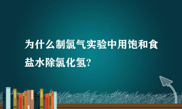 为什么制氯气实验中用饱和食盐水除氯化氢?