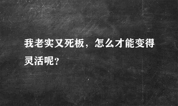 我老实又死板，怎么才能变得灵活呢？