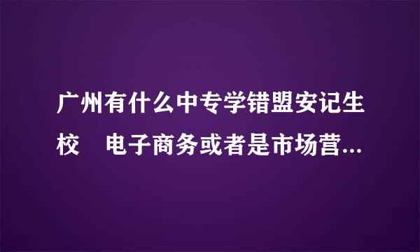 广州有什么中专学错盟安记生校 电子商务或者是市场营销专业比较好?