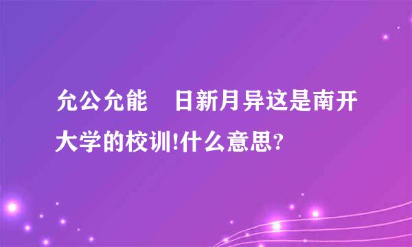 允公允能 日新月异这是南开大学的校训!什么意思?