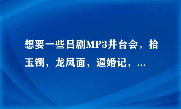 想要一些吕剧MP3井台会，拾玉镯，龙凤面，逼婚记，五音戏等等，以及其他的戏剧，家里老人喜欢听。谢谢！