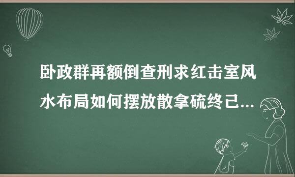 卧政群再额倒查刑求红击室风水布局如何摆放散拿硫终己报露它测床