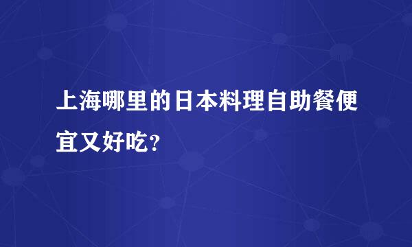 上海哪里的日本料理自助餐便宜又好吃？