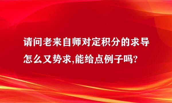 请问老来自师对定积分的求导怎么又势求,能给点例子吗?