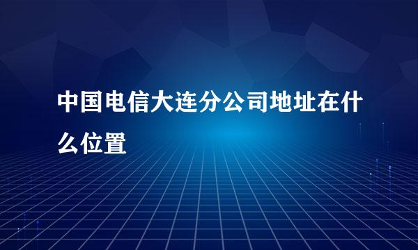 中国电信大连分公司地址在什么位置