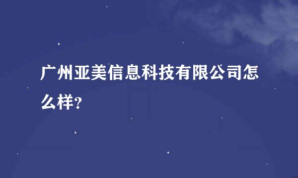 广州亚美信息科技有限公司怎么样？