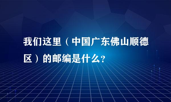 我们这里（中国广东佛山顺德区）的邮编是什么？