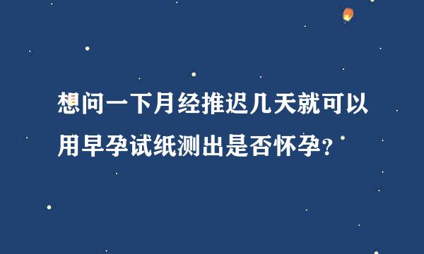 想问一下月经推迟几天就可以用早孕试纸测出是否怀孕？