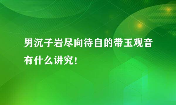 男沉子岩尽向待自的带玉观音有什么讲究！