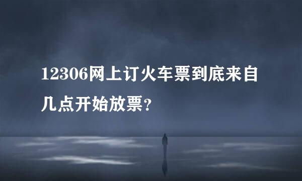 12306网上订火车票到底来自几点开始放票？