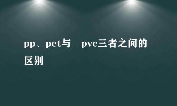 pp、pet与 pvc三者之间的区别