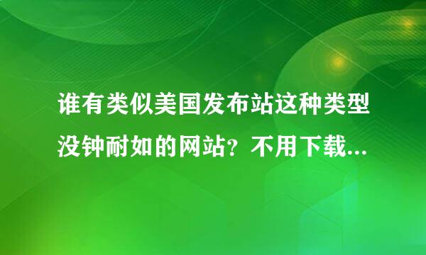 谁有类似美国发布站这种类型没钟耐如的网站？不用下载在局易建次吗弦觉应持网页就可以观看的！最重校要的是没毒