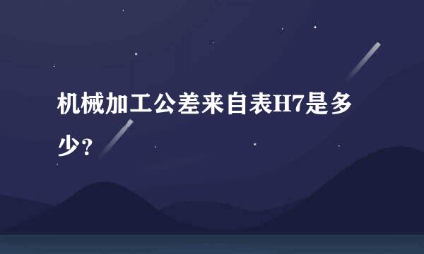 机械加工公差来自表H7是多少？