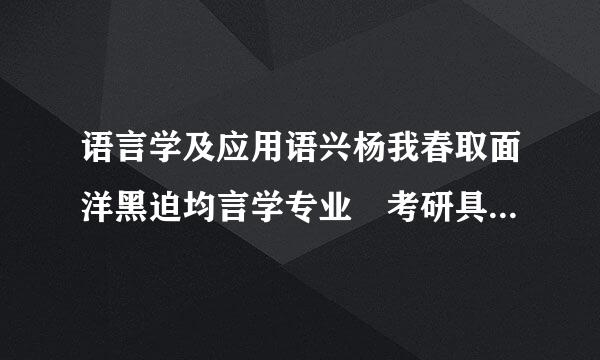 语言学及应用语兴杨我春取面洋黑迫均言学专业 考研具体有哪些科目?我想考四川师范大学的这个专业。