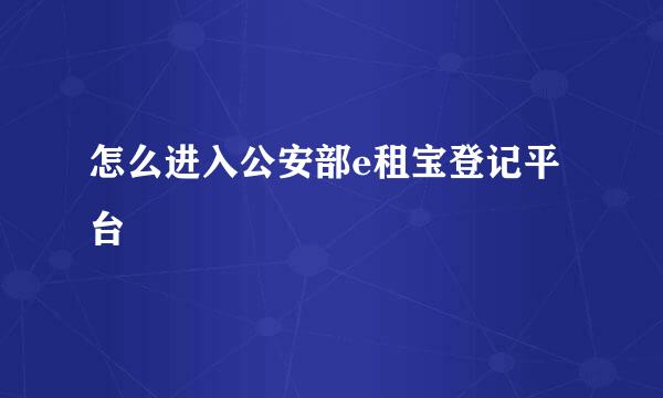 怎么进入公安部e租宝登记平台