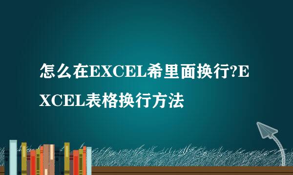 怎么在EXCEL希里面换行?EXCEL表格换行方法